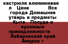 кастрюля алюминевая 40л › Цена ­ 2 200 - Все города Домашняя утварь и предметы быта » Посуда и кухонные принадлежности   . Хабаровский край,Амурск г.